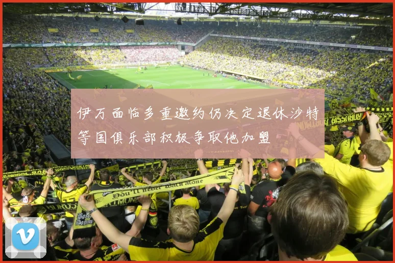 伊万面临多重邀约仍决定退休沙特等国俱乐部积极争取他加盟