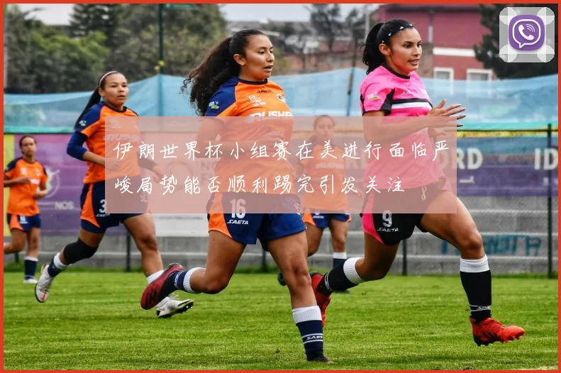伊朗世界杯小组赛在美进行面临严峻局势能否顺利踢完引发关注