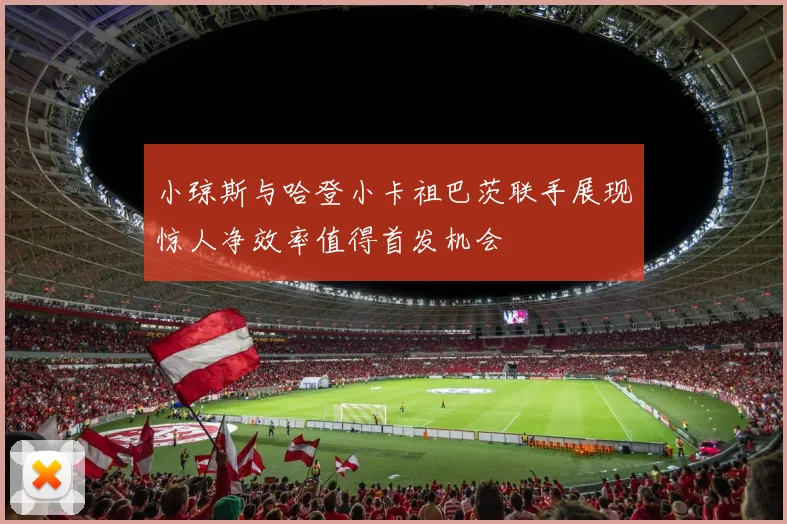 小琼斯与哈登小卡祖巴茨联手展现惊人净效率值得首发机会