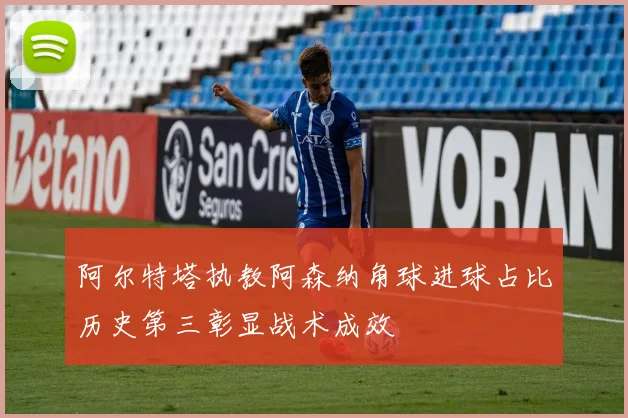 阿尔特塔执教阿森纳角球进球占比历史第三彰显战术成效