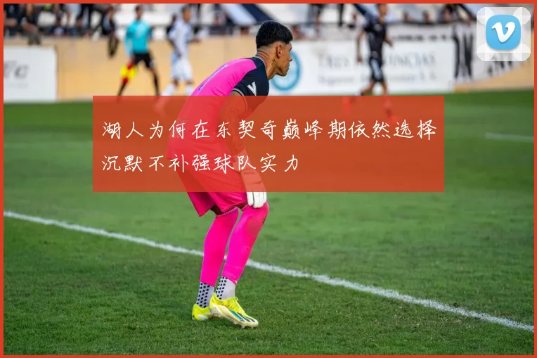 湖人为何在东契奇巅峰期依然选择沉默不补强球队实力