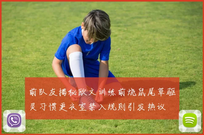 前队友揭秘欧文训练前烧鼠尾草驱灵习惯更衣室禁入规则引发热议