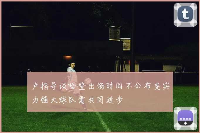 卢指导谈哈登出场时间不公布克实力强大球队需共同进步