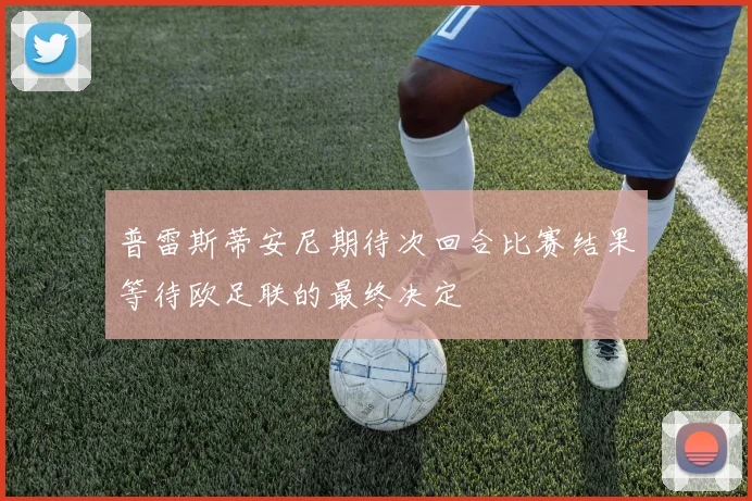 普雷斯蒂安尼期待次回合比赛结果等待欧足联的最终决定