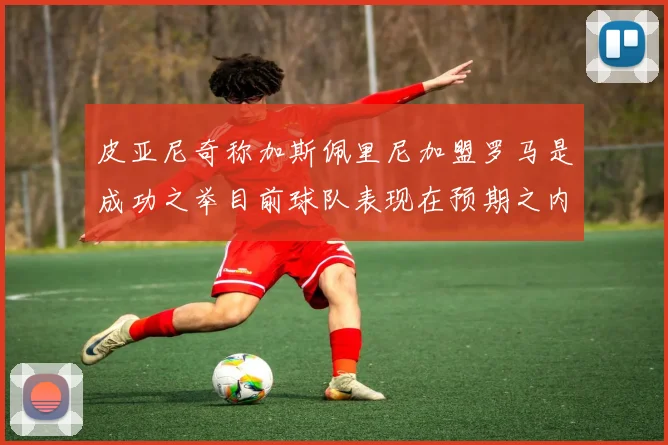 皮亚尼奇称加斯佩里尼加盟罗马是成功之举目前球队表现在预期之内