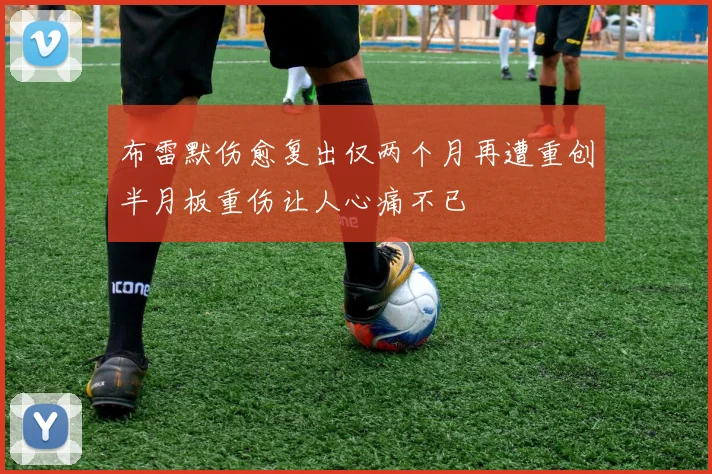 布雷默伤愈复出仅两个月再遭重创半月板重伤让人心痛不已