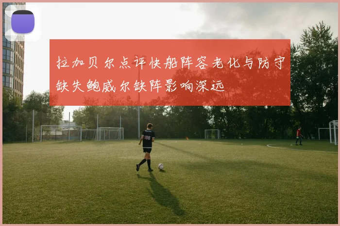 拉加贝尔点评快船阵容老化与防守缺失鲍威尔缺阵影响深远