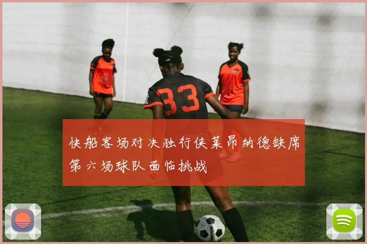 快船客场对决独行侠莱昂纳德缺席第六场球队面临挑战