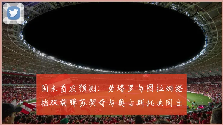 国米首发预测：劳塔罗与图拉姆搭档双前锋苏契奇与奥古斯托共同出战