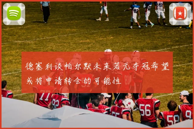 德塞利谈帕尔默未来若无夺冠希望或将申请转会的可能性