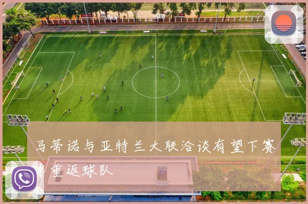 马蒂诺与亚特兰大联洽谈有望下赛季重返球队