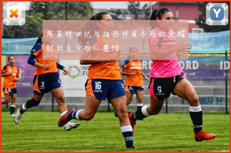 布莱特回忆与梅西并肩夺冠的荣耀时刻至今难以置信
