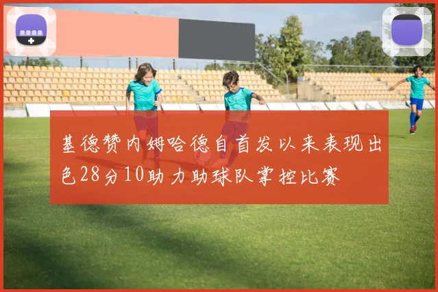 基德赞内姆哈德自首发以来表现出色28分10助力助球队掌控比赛