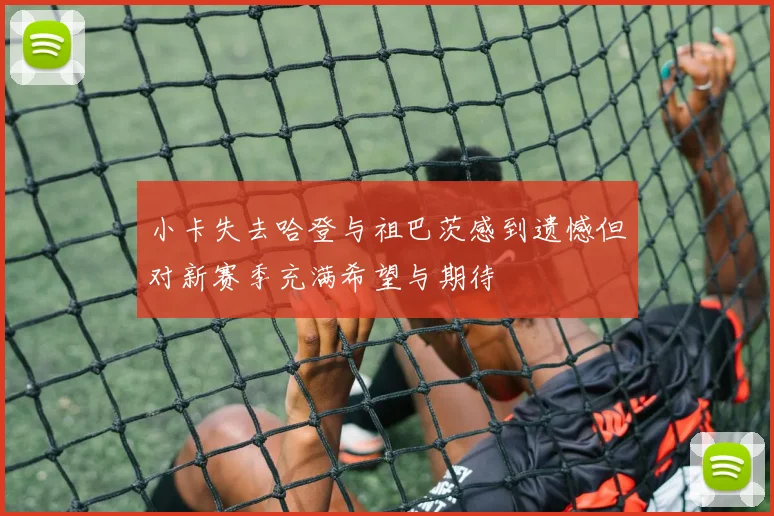 小卡失去哈登与祖巴茨感到遗憾但对新赛季充满希望与期待