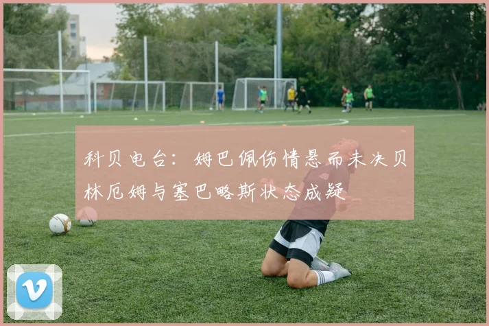 科贝电台：姆巴佩伤情悬而未决贝林厄姆与塞巴略斯状态成疑