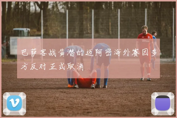 巴萨客战黄潜的迈阿密海外赛因多方反对正式取消