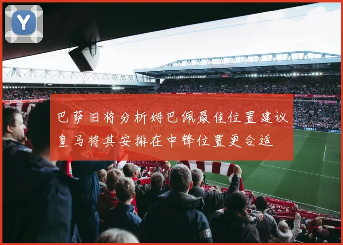 巴萨旧将分析姆巴佩最佳位置建议皇马将其安排在中锋位置更合适