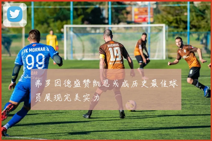 弗罗因德盛赞凯恩或成历史最佳球员展现完美实力