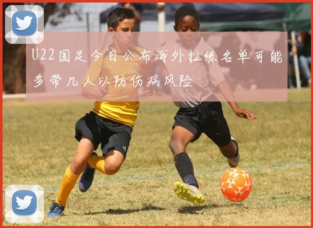 U22国足今日公布海外拉练名单可能多带几人以防伤病风险
