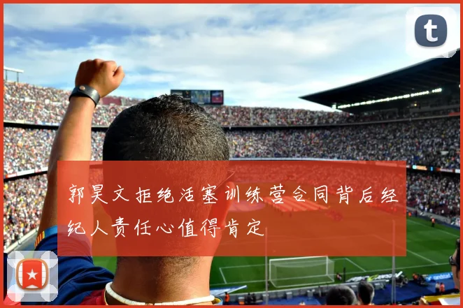 郭昊文拒绝活塞训练营合同背后经纪人责任心值得肯定