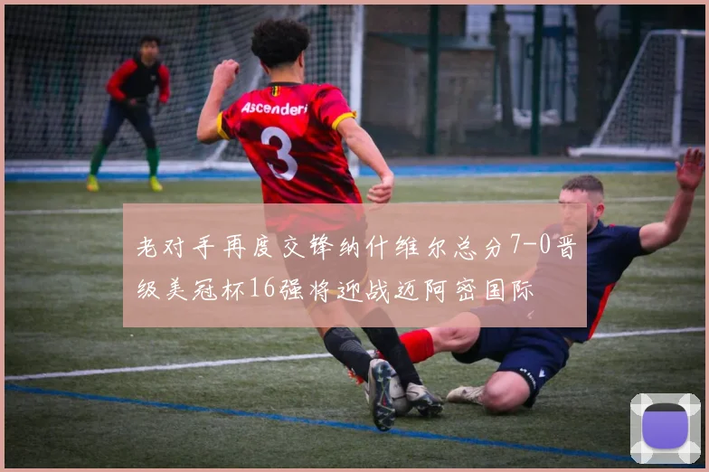 老对手再度交锋纳什维尔总分7-0晋级美冠杯16强将迎战迈阿密国际