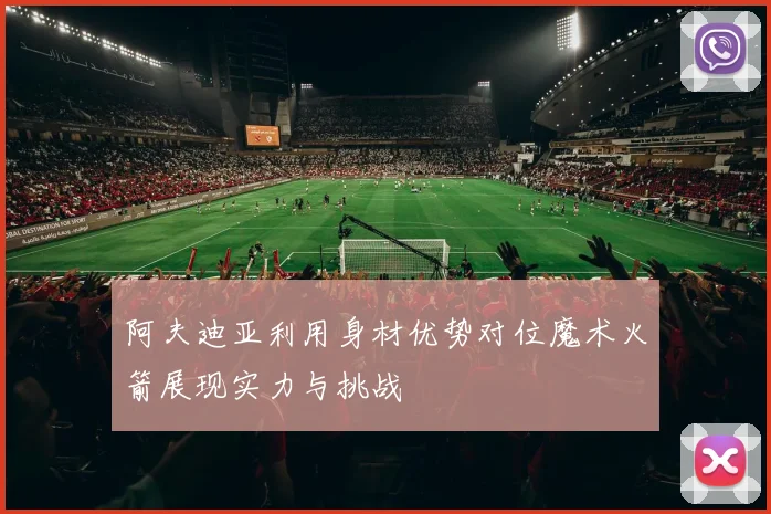 阿夫迪亚利用身材优势对位魔术火箭展现实力与挑战