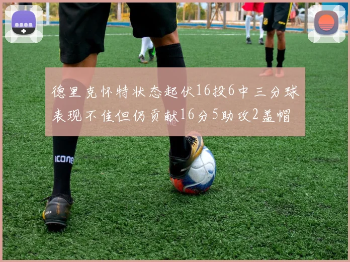 德里克怀特状态起伏16投6中三分球表现不佳但仍贡献16分5助攻2盖帽